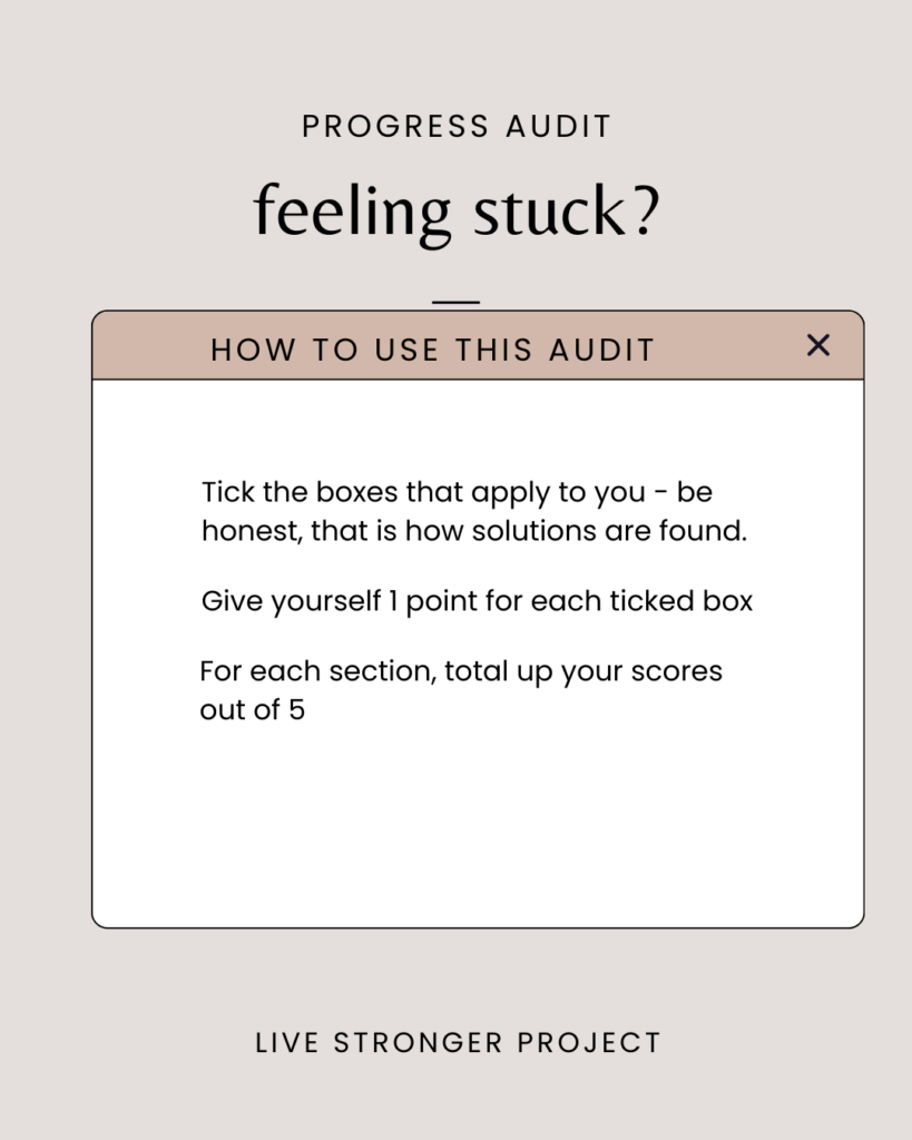 Progress Audit - Step 1 - Feeling Stuck?

Go through the questions, be honest and tick the boxes that apply to you.

Give yourself 1 point for each ticked box.